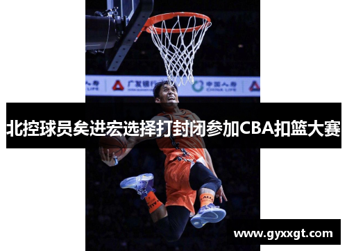 北控球员矣进宏选择打封闭参加CBA扣篮大赛